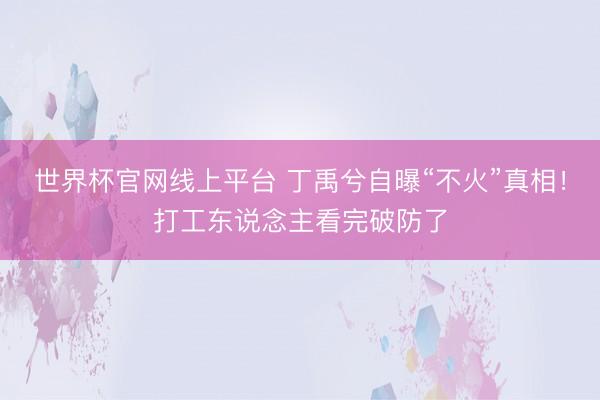 世界杯官网线上平台 丁禹兮自曝“不火”真相！打工东说念主看完破防了