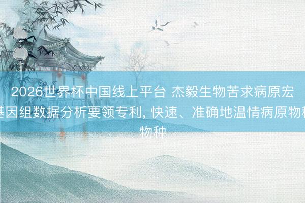 2026世界杯中国线上平台 杰毅生物苦求病原宏基因组数据分析要领专利， 快速、准确地温情病原物种