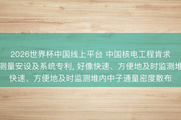 2026世界杯中国线上平台 中国核电工程肯求中子通量密度散布的测量安设及系统专利， 好像快速、方便地及时监测堆内中子通量密度散布