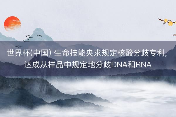 世界杯(中国) 生命技能央求规定核酸分歧专利， 达成从样品中规定地分歧DNA和RNA