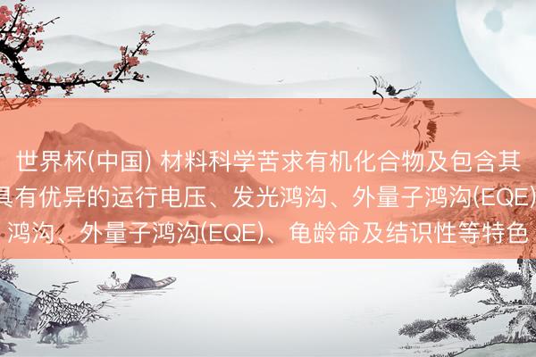 世界杯(中国) 材料科学苦求有机化合物及包含其的有机发光器件专利， 具有优异的运行电压、发光鸿沟、外量子鸿沟(EQE)、龟龄命及结识性等特色
