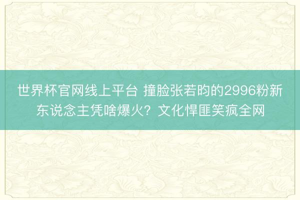 世界杯官网线上平台 撞脸张若昀的2996粉新东说念主凭啥爆火？文化悍匪笑疯全网
