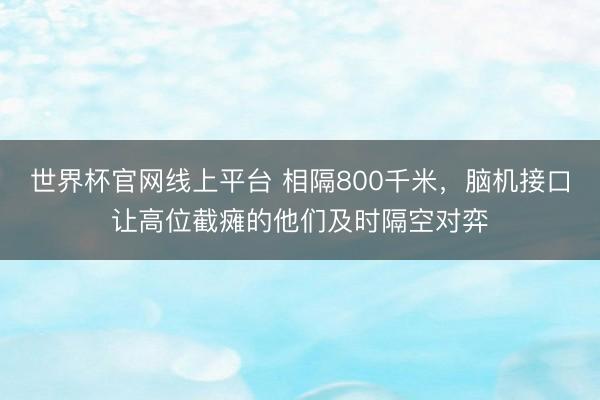 世界杯官网线上平台 相隔800千米，脑机接口让高位截瘫的他们及时隔空对弈