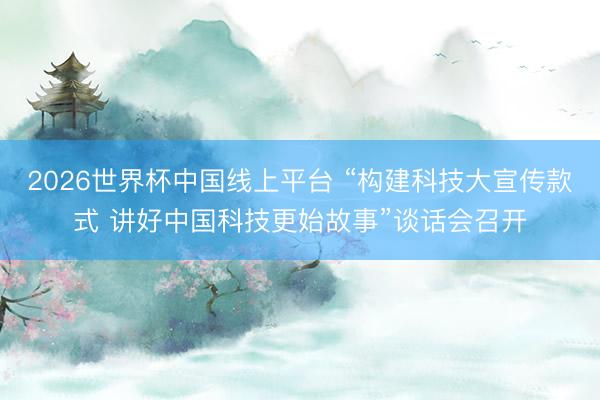 2026世界杯中国线上平台 “构建科技大宣传款式 讲好中国科技更始故事”谈话会召开