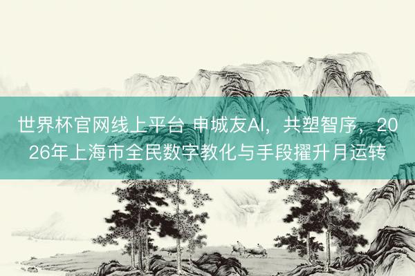 世界杯官网线上平台 申城友AI,共塑智序,2026年上海市全民数字教化与手段擢升月运转