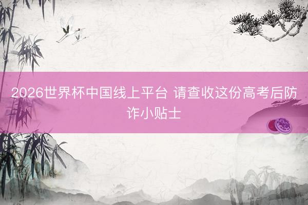2026世界杯中国线上平台 请查收这份高考后防诈小贴士