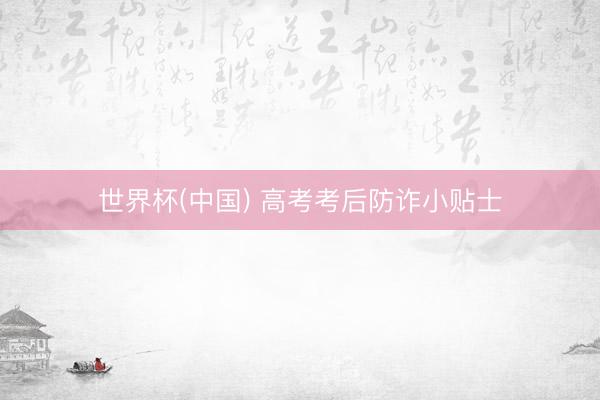 世界杯(中国) 高考考后防诈小贴士