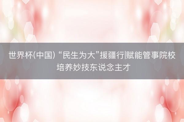 世界杯(中国) “民生为大”援疆行|赋能管事院校 培养妙技东说念主才