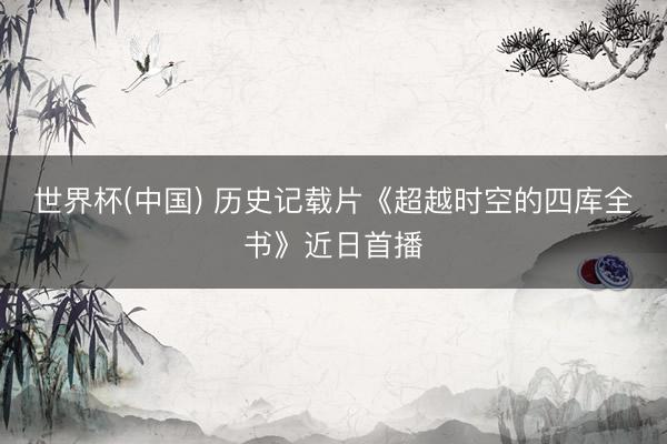 世界杯(中国) 历史记载片《超越时空的四库全书》近日首播