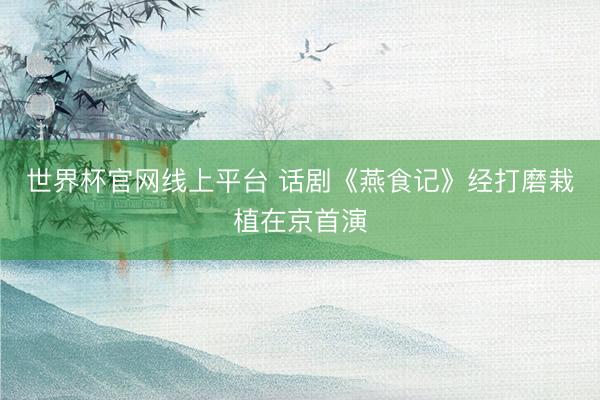 世界杯官网线上平台 话剧《燕食记》经打磨栽植在京首演