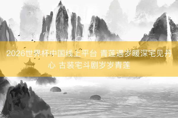 2026世界杯中国线上平台 青莲遇岁暖深宅见丹心 古装宅斗剧岁岁青莲