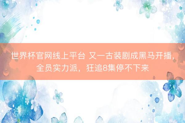 世界杯官网线上平台 又一古装剧成黑马开播，全员实力派，狂追8集停不下来