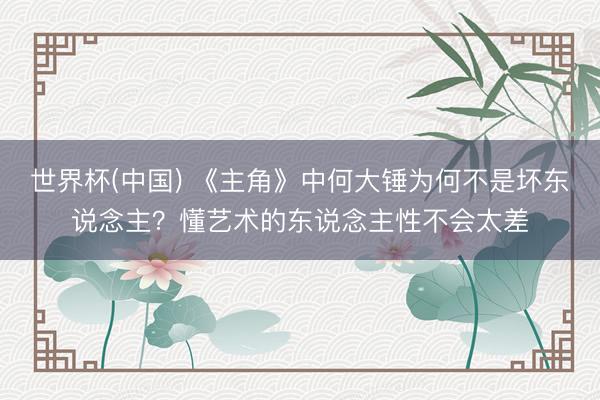 世界杯(中国) 《主角》中何大锤为何不是坏东说念主？懂艺术的东说念主性不会太差