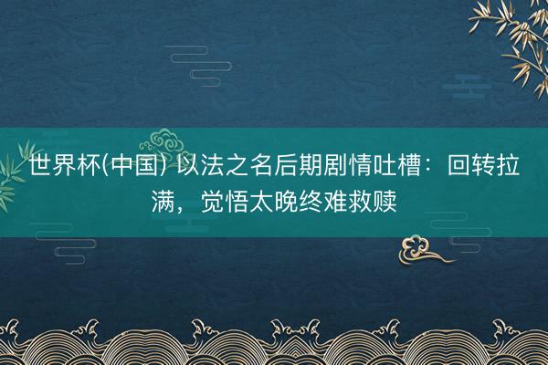 世界杯(中国) 以法之名后期剧情吐槽：回转拉满，觉悟太晚终难救赎