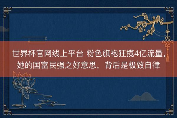 世界杯官网线上平台 粉色旗袍狂揽4亿流量,她的国富民强之好意思,背后是极致自律