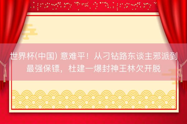 世界杯(中国) 意难平!从刁钻路东谈主邪派到最强保镖,杜建一爆封神王林欠开脱