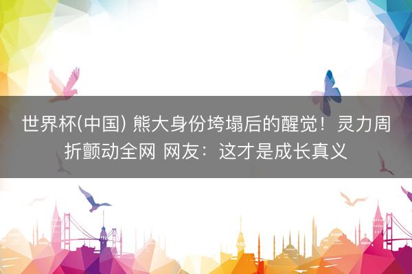 世界杯(中国) 熊大身份垮塌后的醒觉！灵力周折颤动全网 网友：这才是成长真义