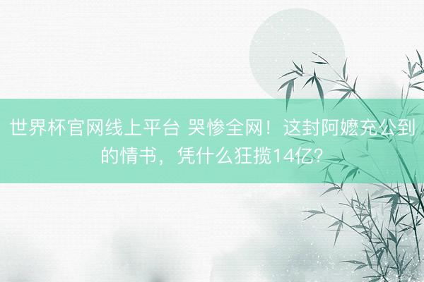 世界杯官网线上平台 哭惨全网!这封阿嬷充公到的情书,凭什么狂揽14亿?