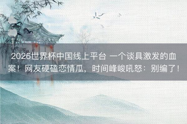 2026世界杯中国线上平台 一个谈具激发的血案！网友硬磕恋情瓜，时间峰峻吼怒：别编了！