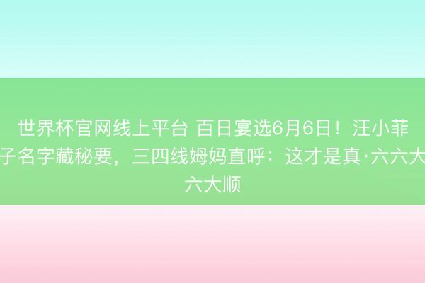 世界杯官网线上平台 百日宴选6月6日！汪小菲犬子名字藏秘要，三四线姆妈直呼：这才是真·六六大顺