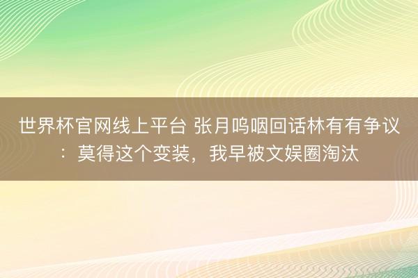 世界杯官网线上平台 张月呜咽回话林有有争议：莫得这个变装，我早被文娱圈淘汰