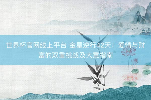 世界杯官网线上平台 金星逆行42天：爱情与财富的双重挑战及大意指南