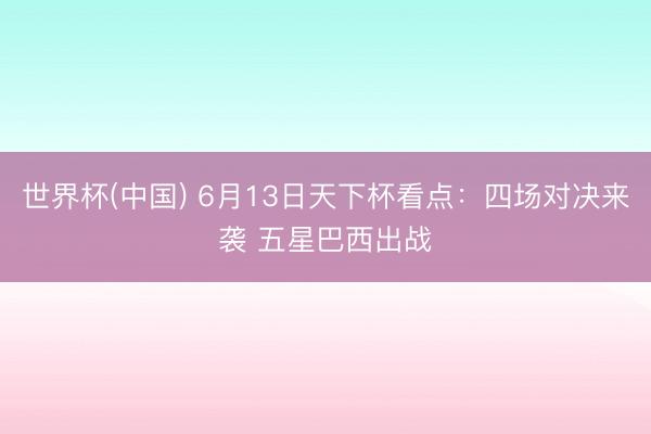 世界杯(中国) 6月13日天下杯看点：四场对决来袭 五星巴西出战