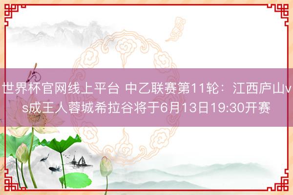 世界杯官网线上平台 中乙联赛第11轮：江西庐山vs成王人蓉城希拉谷将于6月13日19:30开赛