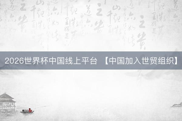 2026世界杯中国线上平台 【中国加入世贸组织】