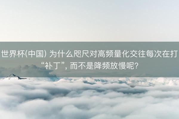 世界杯(中国) 为什么咫尺对高频量化交往每次在打“补丁”, 而不是降频放慢呢?