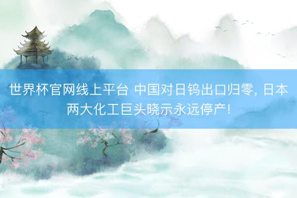 世界杯官网线上平台 中国对日钨出口归零, 日本两大化工巨头晓示永远停产!