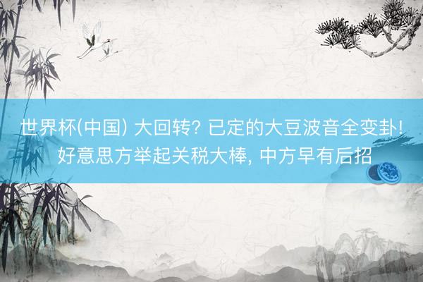 世界杯(中国) 大回转? 已定的大豆波音全变卦! 好意思方举起关税大棒, 中方早有后招