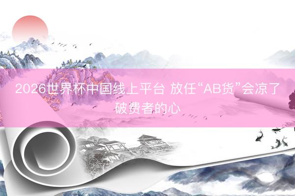 2026世界杯中国线上平台 放任“AB货”会凉了破费者的心