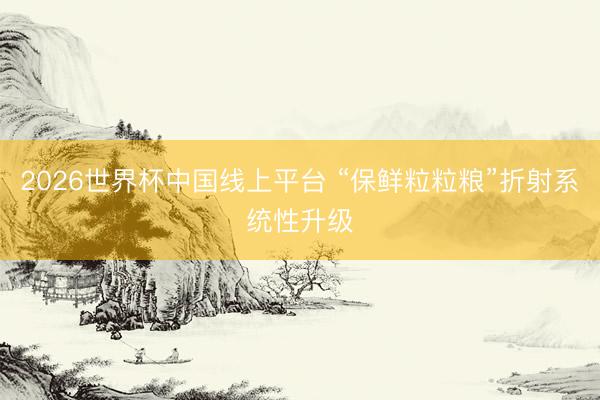 2026世界杯中国线上平台 “保鲜粒粒粮”折射系统性升级