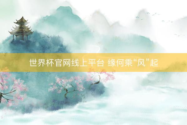 世界杯官网线上平台 缘何乘“风”起