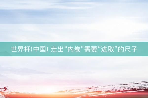 世界杯(中国) 走出“内卷”需要“进取”的尺子