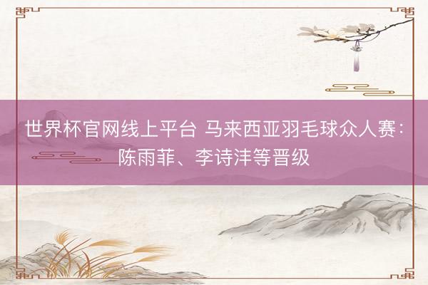 世界杯官网线上平台 马来西亚羽毛球众人赛：陈雨菲、李诗沣等晋级