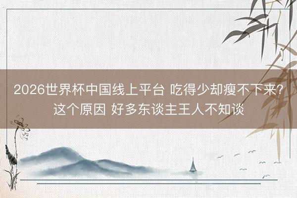2026世界杯中国线上平台 吃得少却瘦不下来？这个原因 好多东谈主王人不知谈