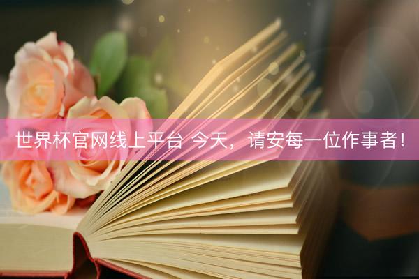 世界杯官网线上平台 今天，请安每一位作事者！