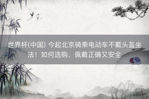世界杯(中国) 今起北京骑乘电动车不戴头盔坐法！如何选购、佩戴正确又安全