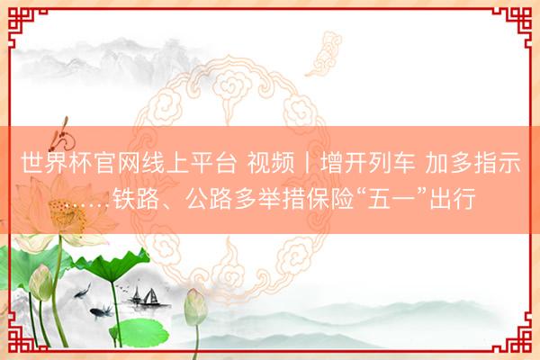 世界杯官网线上平台 视频丨增开列车 加多指示……铁路、公路多举措保险“五一”出行