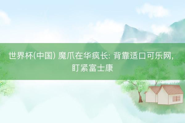 世界杯(中国) 魔爪在华疯长: 背靠适口可乐网， 盯紧富士康