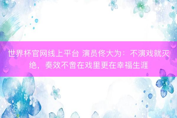 世界杯官网线上平台 演员佟大为：不演戏就灭绝，奏效不啻在戏里更在幸福生涯