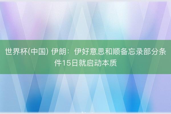 世界杯(中国) 伊朗：伊好意思和顺备忘录部分条件15日就启动本质