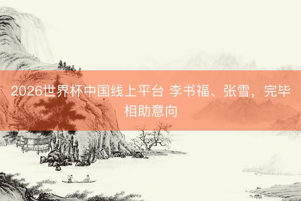 2026世界杯中国线上平台 李书福、张雪，完毕相助意向