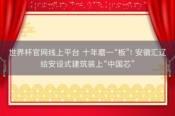 世界杯官网线上平台 十年磨一“板”! 安徽汇辽给安设式建筑装上“中国芯”