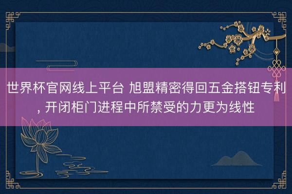 世界杯官网线上平台 旭盟精密得回五金搭钮专利， 开闭柜门进程中所禁受的力更为线性