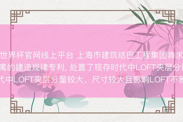 世界杯官网线上平台 上海市建筑结巴工程集团肯求一种LOFT公寓及该公寓的建造规律专利， 处置了现存时代中LOFT夹层分量较大、尺寸较大且影响LOFT不雅感的问题