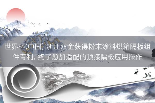 世界杯(中国) 浙江双金获得粉末涂料烘箱隔板组件专利， 终了愈加适配的顶接隔板应用操作
