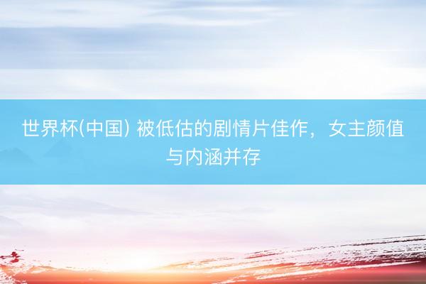 世界杯(中国) 被低估的剧情片佳作，女主颜值与内涵并存